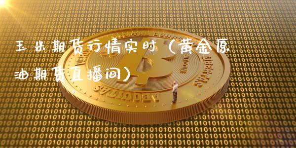 玉米期货行情实时（黄金原油期货直播间）