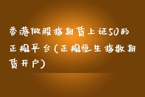 香港做股指期货上证50的正规平台(正规恒生指数期货开户)