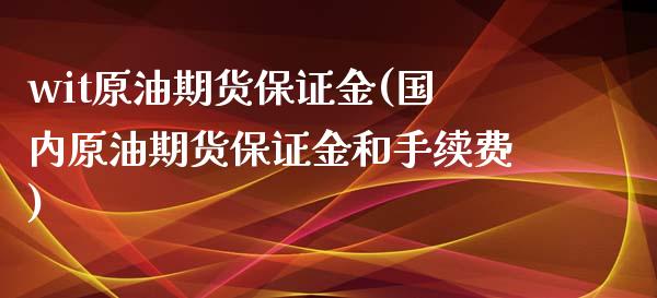 wit原油期货保证金(国内原油期货保证金和手续费)