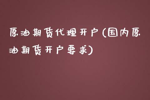 原油期货代理开户(国内原油期货开户要求)