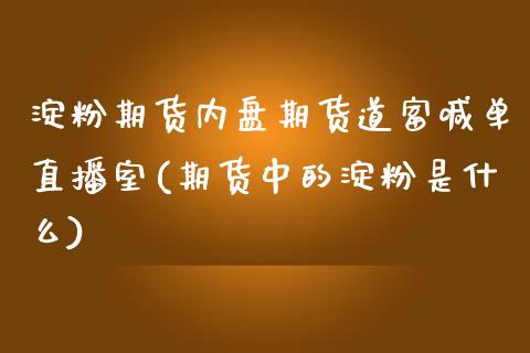 淀粉期货内盘期货道富喊单直播室(期货中的淀粉是什么)