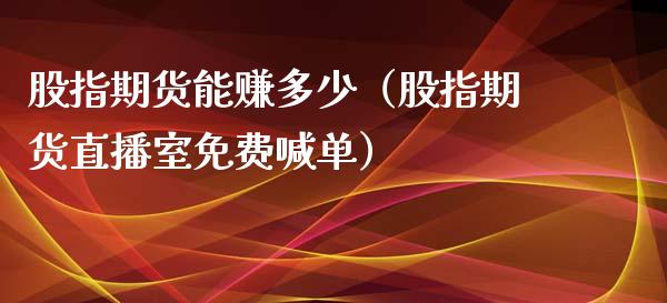 股指期货能赚多少（股指期货直播室免费喊单）