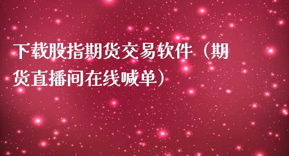 下载股指期货交易软件（期货直播间在线喊单）