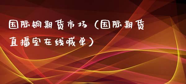 国际铜期货市场（国际期货直播室在线喊单）