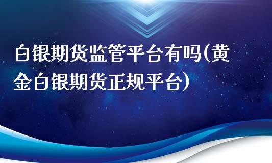 白银期货监管平台有吗(黄金白银期货正规平台)