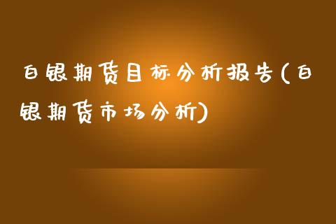 白银期货目标分析报告(白银期货市场分析)