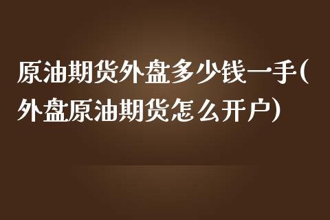 原油期货外盘多少钱一手(外盘原油期货怎么开户)