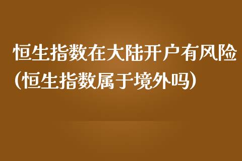 恒生指数在大陆开户有风险(恒生指数属于境外吗)