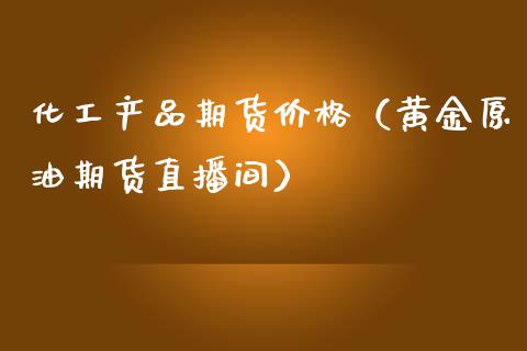 化工产品期货价格（黄金原油期货直播间）