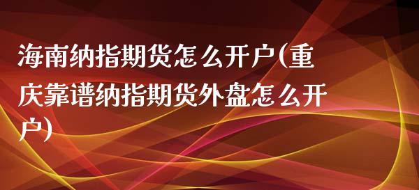 海南纳指期货怎么开户(重庆靠谱纳指期货外盘怎么开户)