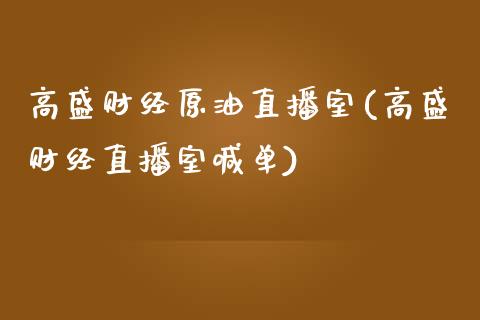 高盛财经原油直播室(高盛财经直播室喊单)