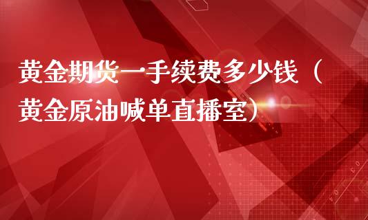 黄金期货一手续费多少钱（黄金原油喊单直播室）