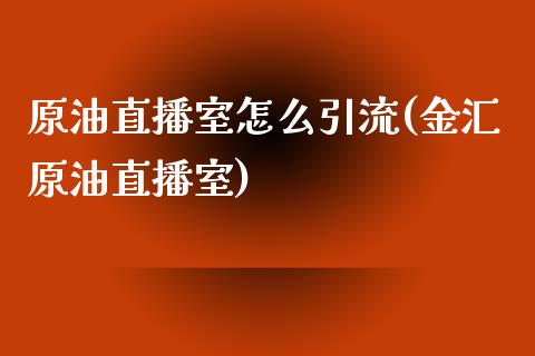 原油直播室怎么引流(金汇原油直播室)