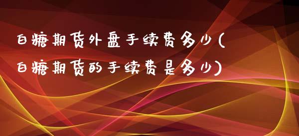 白糖期货外盘手续费多少(白糖期货的手续费是多少)