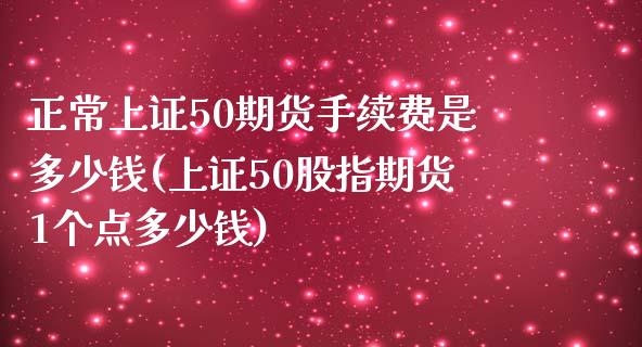 正常上证50期货手续费是多少钱(上证50股指期货1个点多少钱)