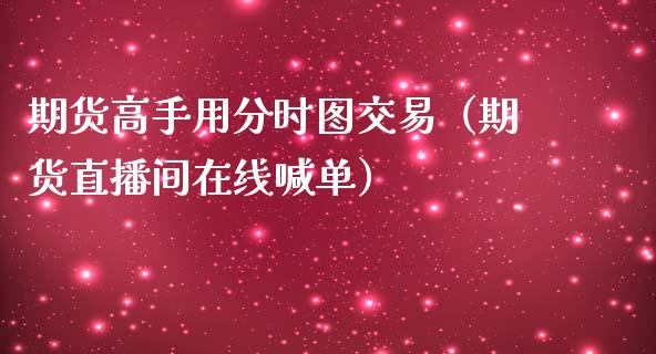 期货高手用分时图交易（期货直播间在线喊单）