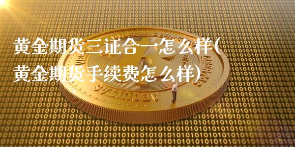 黄金期货三证合一怎么样(黄金期货手续费怎么样)