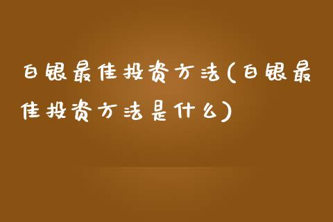 白银最佳投资方法(白银最佳投资方法是什么)