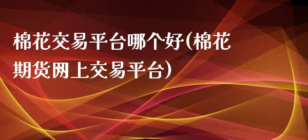 棉花交易平台哪个好(棉花期货网上交易平台)