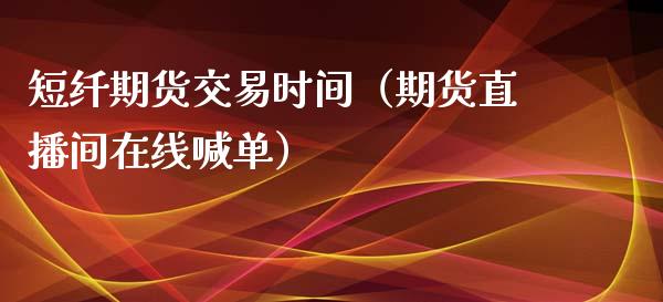 短纤期货交易时间（期货直播间在线喊单）