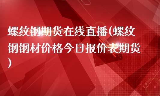 螺纹钢期货在线直播(螺纹钢钢材价格今日报价表期货)