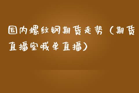 国内螺纹钢期货走势（期货直播室喊单直播）