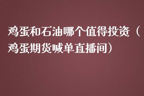 鸡蛋和石油哪个值得投资（鸡蛋期货喊单直播间）