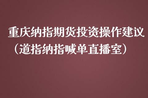 重庆纳指期货投资操作建议（道指纳指喊单直播室）