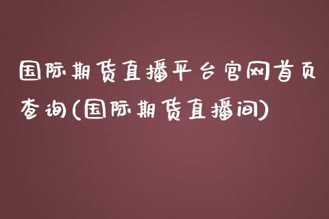 国际期货直播平台官网首页查询(国际期货直播间)