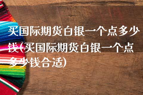 买国际期货白银一个点多少钱(买国际期货白银一个点多少钱合适)