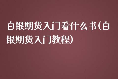 白银期货入门看什么书(白银期货入门教程)