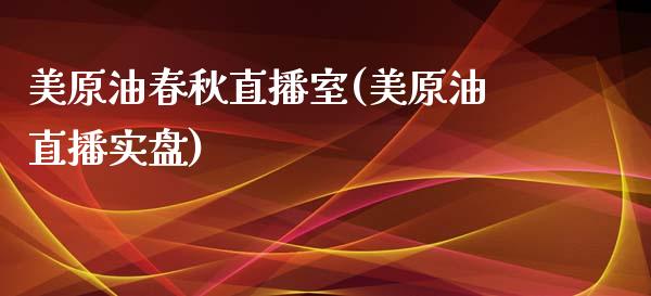 美原油春秋直播室(美原油直播实盘)