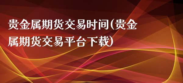 贵金属期货交易时间(贵金属期货交易平台下载)