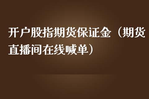 开户股指期货保证金（期货直播间在线喊单）