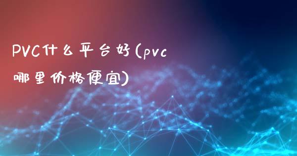 PVC什么平台好(pvc哪里价格便宜)