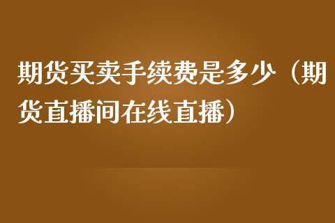 期货买卖手续费是多少（期货直播间在线直播）