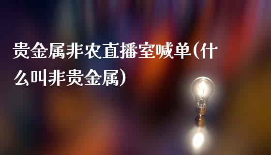 贵金属非农直播室喊单(什么叫非贵金属)