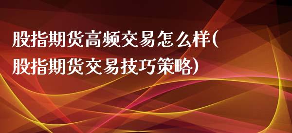 股指期货高频交易怎么样(股指期货交易技巧策略)