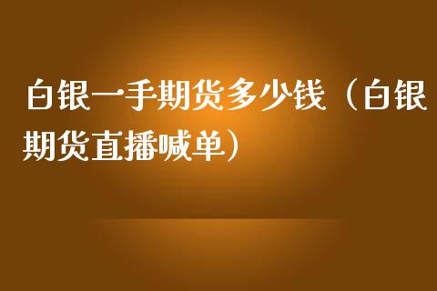 白银一手期货多少钱（白银期货直播喊单）