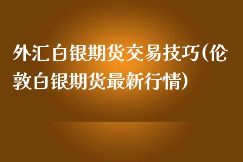 外汇白银期货交易技巧(伦敦白银期货最新行情)