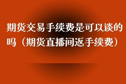 期货交易手续费是可以谈的吗（期货直播间返手续费）