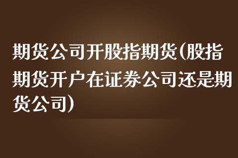 期货公司开股指期货(股指期货开户在证券公司还是期货公司)