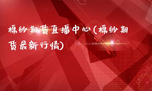 棉纱期货直播中心(棉纱期货最新行情)