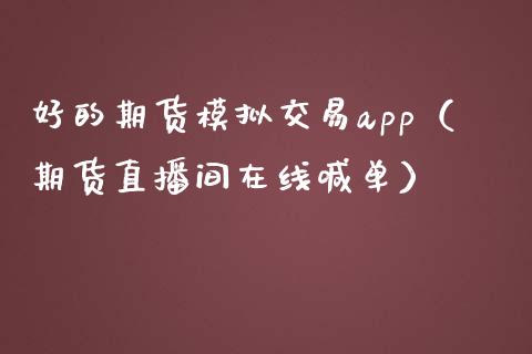 好的期货模拟交易app（期货直播间在线喊单）