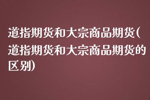 道指期货和大宗商品期货(道指期货和大宗商品期货的区别)