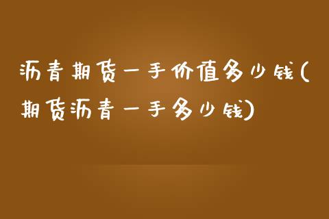 沥青期货一手价值多少钱(期货沥青一手多少钱)