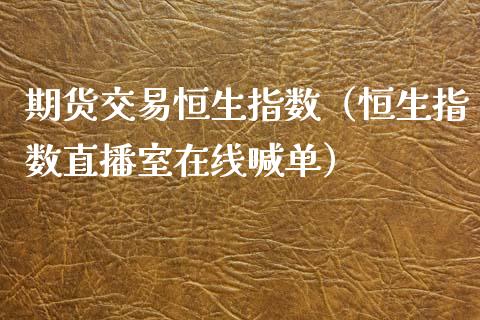 期货交易恒生指数（恒生指数直播室在线喊单）