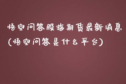 悟空问答股指期货最新消息(悟空问答是什么平台)