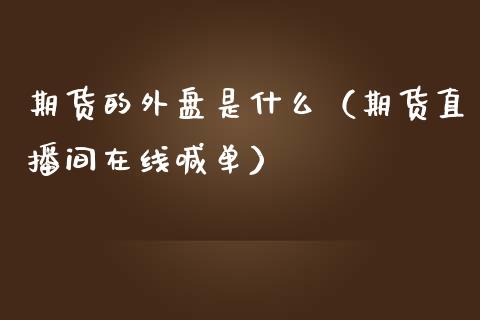 期货的外盘是什么（期货直播间在线喊单）