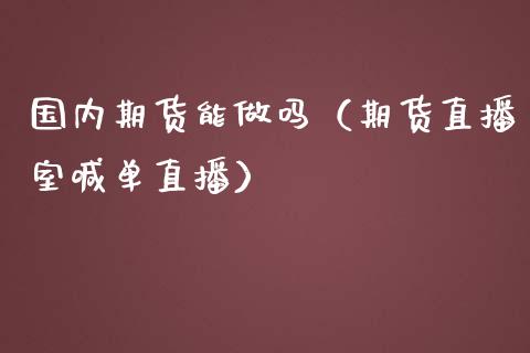 国内期货能做吗（期货直播室喊单直播）